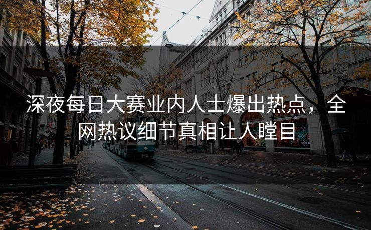 深夜每日大赛业内人士爆出热点，全网热议细节真相让人瞠目