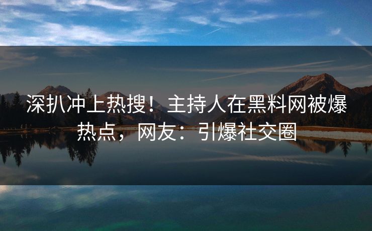 深扒冲上热搜！主持人在黑料网被爆热点，网友：引爆社交圈