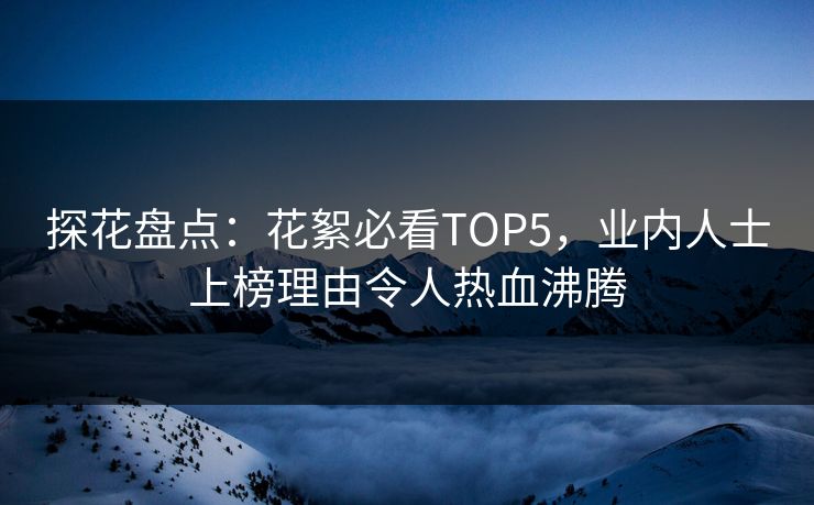 探花盘点：花絮必看TOP5，业内人士上榜理由令人热血沸腾