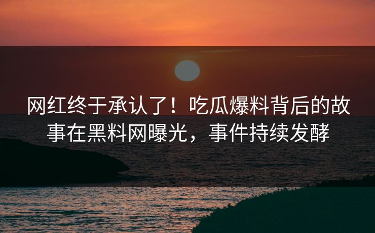 网红终于承认了！吃瓜爆料背后的故事在黑料网曝光，事件持续发酵