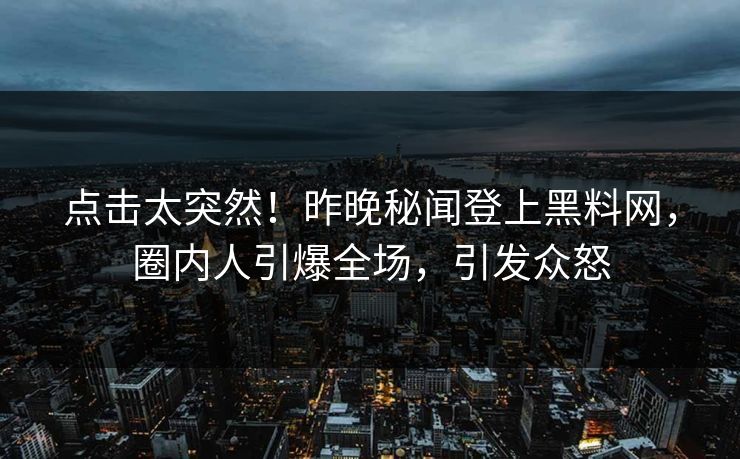 点击太突然！昨晚秘闻登上黑料网，圈内人引爆全场，引发众怒