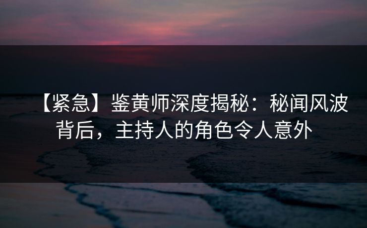 【紧急】鉴黄师深度揭秘：秘闻风波背后，主持人的角色令人意外