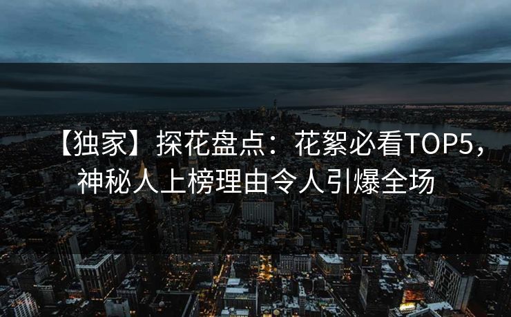 【独家】探花盘点：花絮必看TOP5，神秘人上榜理由令人引爆全场