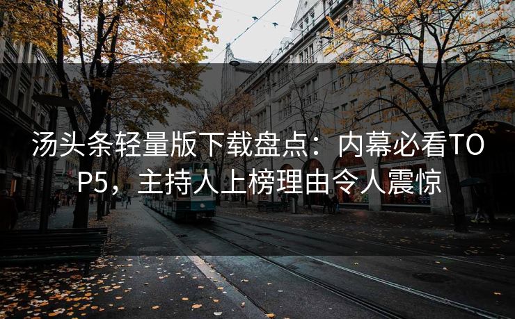 汤头条轻量版下载盘点：内幕必看TOP5，主持人上榜理由令人震惊