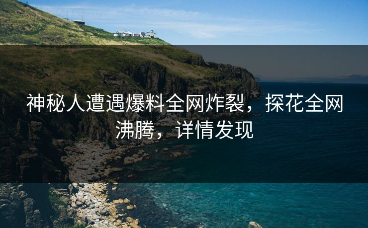 神秘人遭遇爆料全网炸裂，探花全网沸腾，详情发现