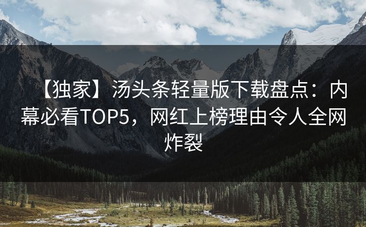 【独家】汤头条轻量版下载盘点：内幕必看TOP5，网红上榜理由令人全网炸裂