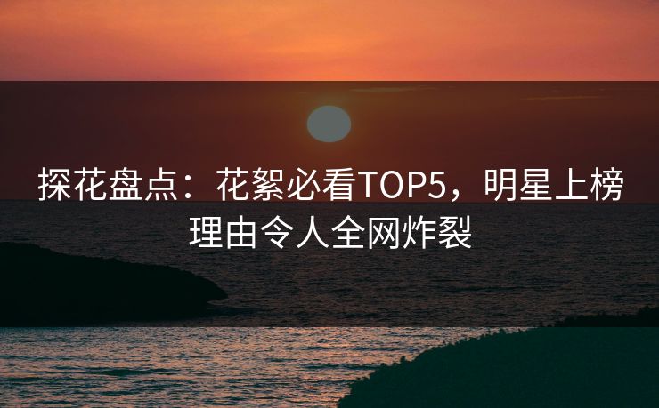 探花盘点：花絮必看TOP5，明星上榜理由令人全网炸裂
