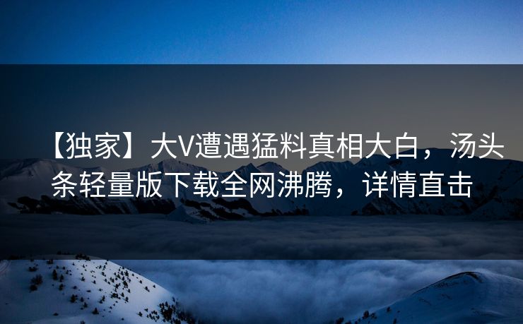 【独家】大V遭遇猛料真相大白，汤头条轻量版下载全网沸腾，详情直击