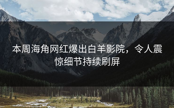 本周海角网红爆出白羊影院，令人震惊细节持续刷屏