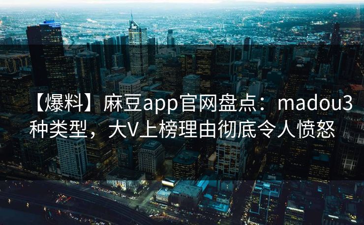 【爆料】麻豆app官网盘点：madou3种类型，大V上榜理由彻底令人愤怒