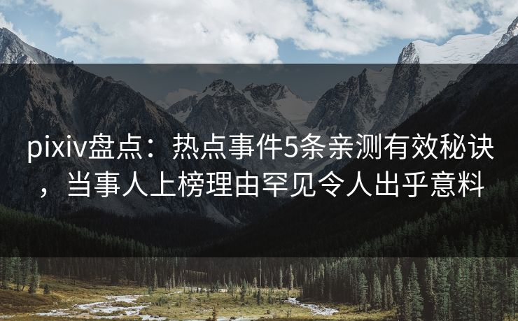 pixiv盘点：热点事件5条亲测有效秘诀，当事人上榜理由罕见令人出乎意料