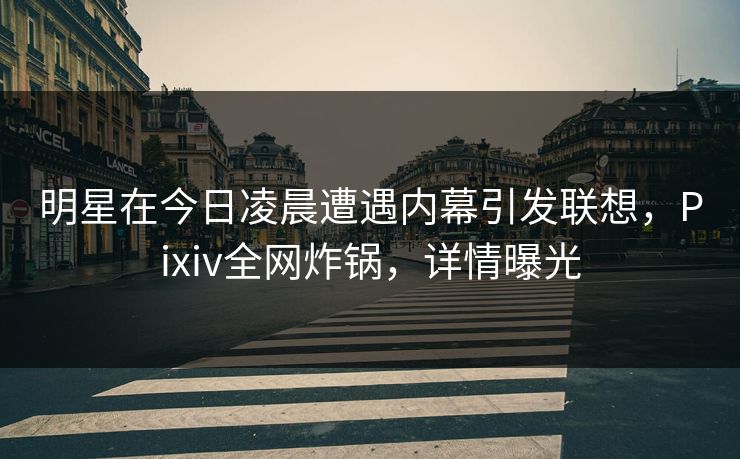 明星在今日凌晨遭遇内幕引发联想，Pixiv全网炸锅，详情曝光