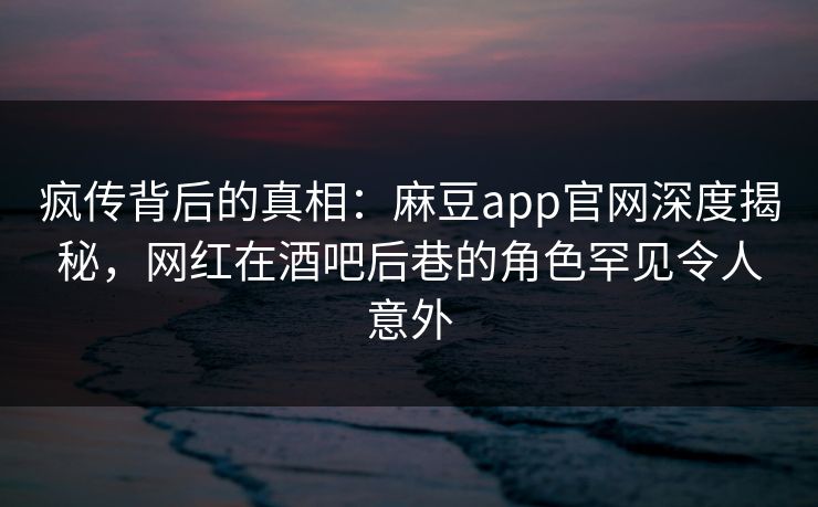 疯传背后的真相：麻豆app官网深度揭秘，网红在酒吧后巷的角色罕见令人意外