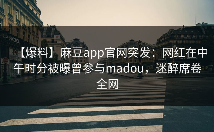【爆料】麻豆app官网突发：网红在中午时分被曝曾参与madou，迷醉席卷全网