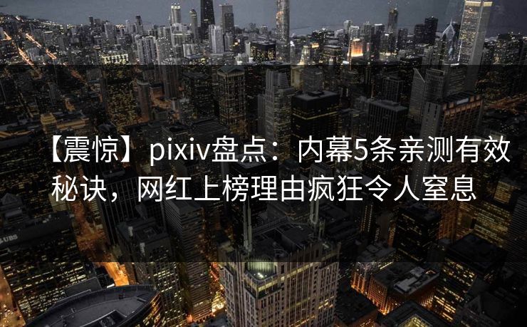 【震惊】pixiv盘点：内幕5条亲测有效秘诀，网红上榜理由疯狂令人窒息