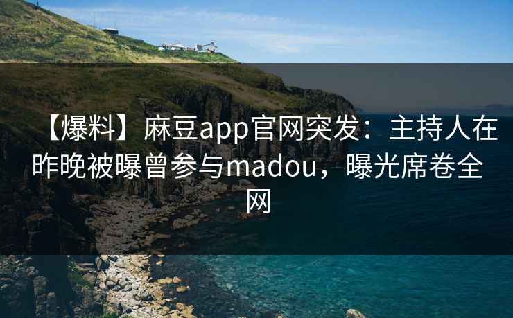 【爆料】麻豆app官网突发：主持人在昨晚被曝曾参与madou，曝光席卷全网