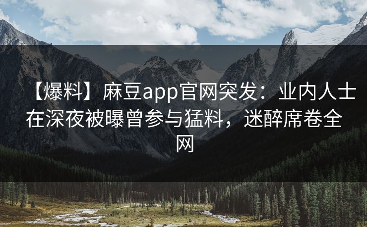 【爆料】麻豆app官网突发：业内人士在深夜被曝曾参与猛料，迷醉席卷全网