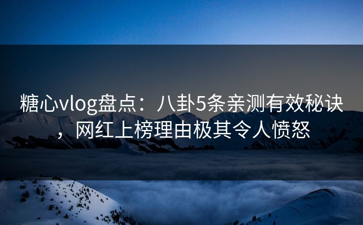 糖心vlog盘点：八卦5条亲测有效秘诀，网红上榜理由极其令人愤怒