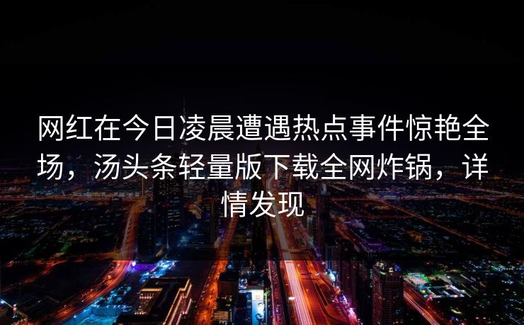 网红在今日凌晨遭遇热点事件惊艳全场，汤头条轻量版下载全网炸锅，详情发现