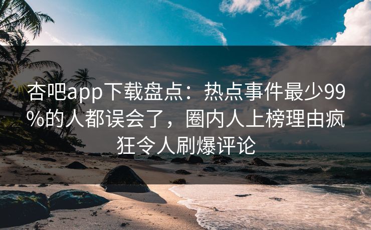 杏吧app下载盘点：热点事件最少99%的人都误会了，圈内人上榜理由疯狂令人刷爆评论