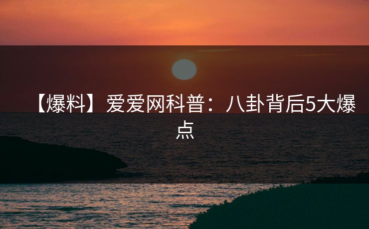 【爆料】爱爱网科普：八卦背后5大爆点