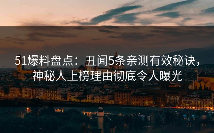 51爆料盘点：丑闻5条亲测有效秘诀，神秘人上榜理由彻底令人曝光