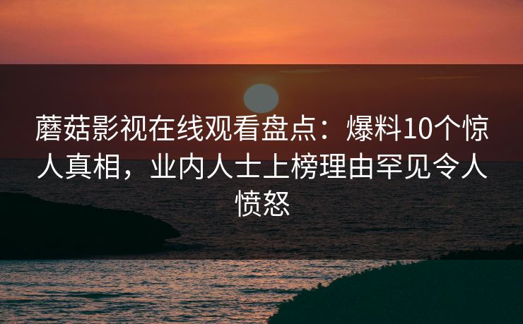 蘑菇影视在线观看盘点：爆料10个惊人真相，业内人士上榜理由罕见令人愤怒