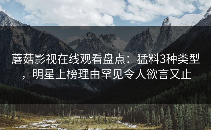 蘑菇影视在线观看盘点：猛料3种类型，明星上榜理由罕见令人欲言又止