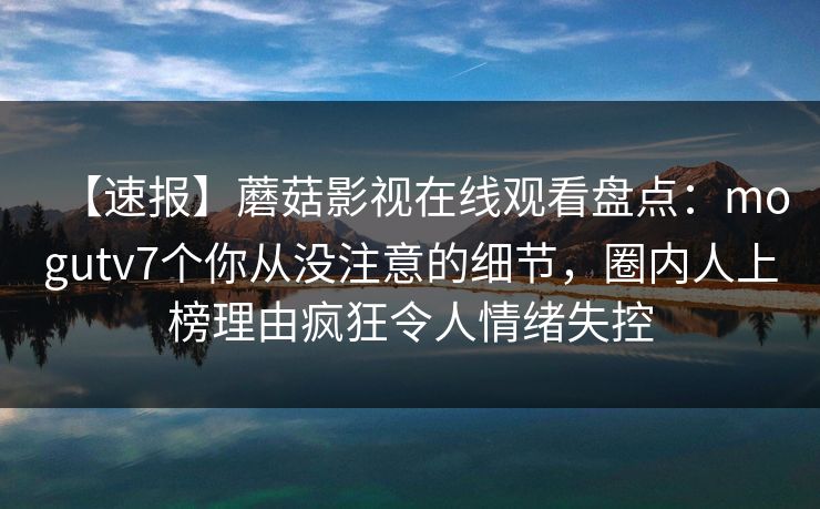 【速报】蘑菇影视在线观看盘点:mogutv7个你从没注意的细节,圈内人上榜理由疯狂令人情绪失控
