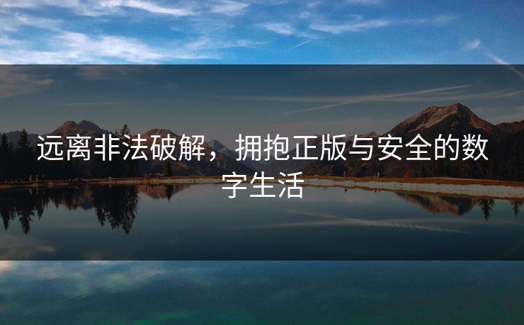 远离非法破解，拥抱正版与安全的数字生活