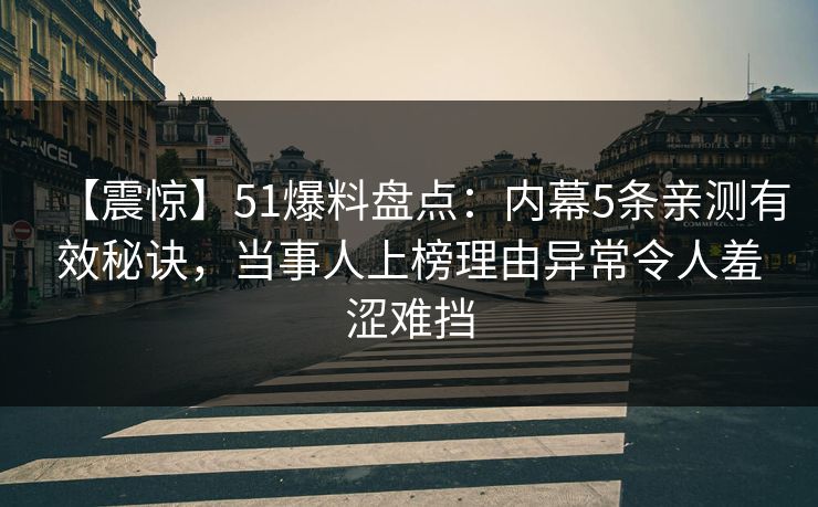 【震惊】51爆料盘点：内幕5条亲测有效秘诀，当事人上榜理由异常令人羞涩难挡