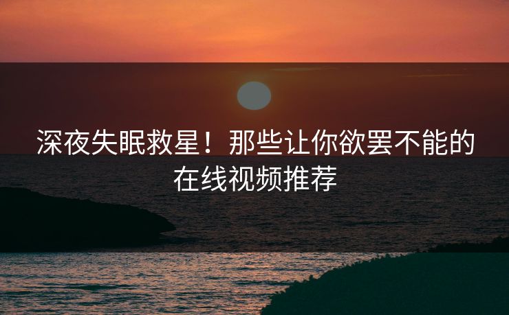 深夜失眠救星！那些让你欲罢不能的在线视频推荐