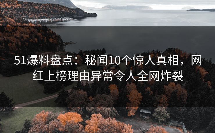 51爆料盘点：秘闻10个惊人真相，网红上榜理由异常令人全网炸裂