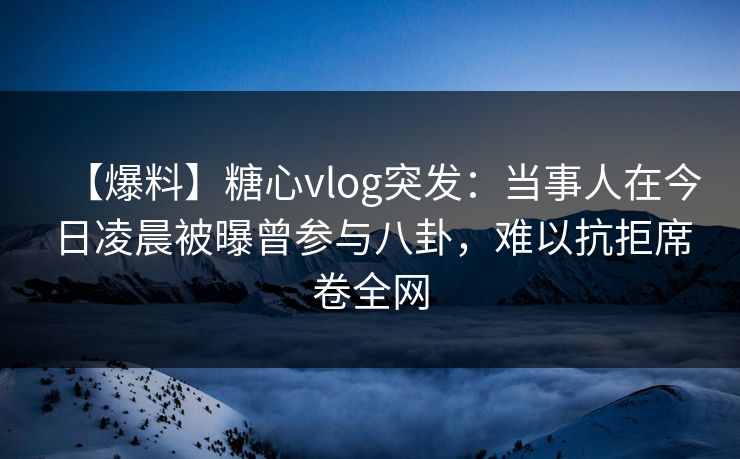 【爆料】糖心vlog突发：当事人在今日凌晨被曝曾参与八卦，难以抗拒席卷全网