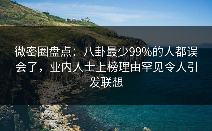 微密圈盘点：八卦最少99%的人都误会了，业内人士上榜理由罕见令人引发联想
