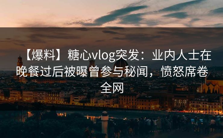 【爆料】糖心vlog突发：业内人士在晚餐过后被曝曾参与秘闻，愤怒席卷全网
