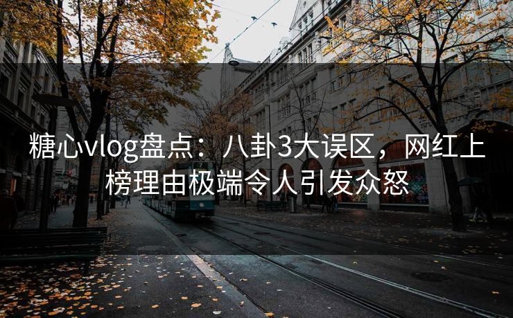 糖心vlog盘点：八卦3大误区，网红上榜理由极端令人引发众怒