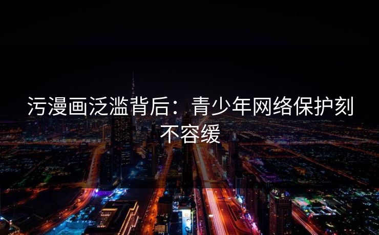 污漫画泛滥背后:青少年网络保护刻不容缓 污漫画泛滥背后:青少年网络保护刻不容缓