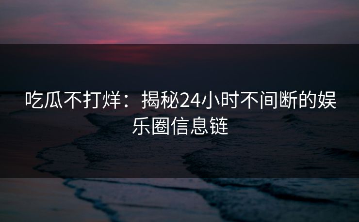 吃瓜不打烊：揭秘24小时不间断的娱乐圈信息链