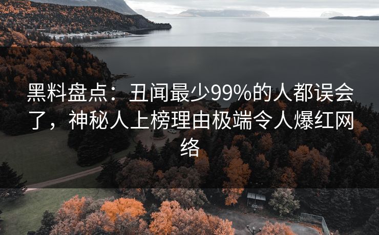 黑料盘点：丑闻最少99%的人都误会了，神秘人上榜理由极端令人爆红网络