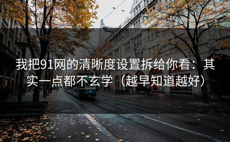 我把91网的清晰度设置拆给你看:其实一点都不玄学(越早知道越好) 我把91网的清晰度设置拆给你看:其实一点都不玄学(越早知道越好)