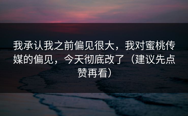 我承认我之前偏见很大，我对蜜桃传媒的偏见，今天彻底改了（建议先点赞再看）