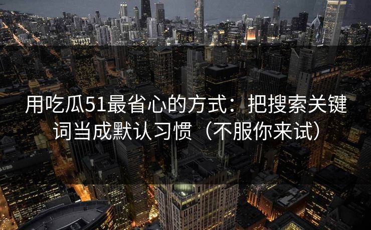 用吃瓜51最省心的方式：把搜索关键词当成默认习惯（不服你来试）