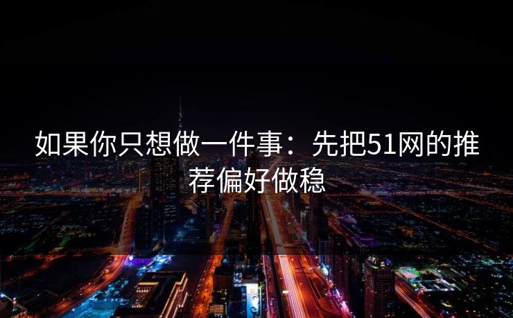 如果你只想做一件事：先把51网的推荐偏好做稳