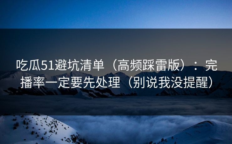 吃瓜51避坑清单（高频踩雷版）：完播率一定要先处理（别说我没提醒）