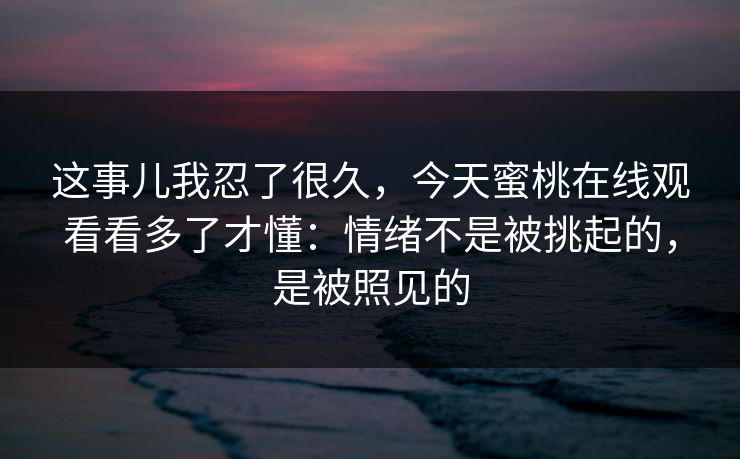 这事儿我忍了很久，今天蜜桃在线观看看多了才懂：情绪不是被挑起的，是被照见的