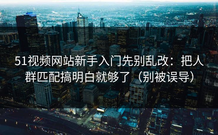 51视频网站新手入门先别乱改：把人群匹配搞明白就够了（别被误导）