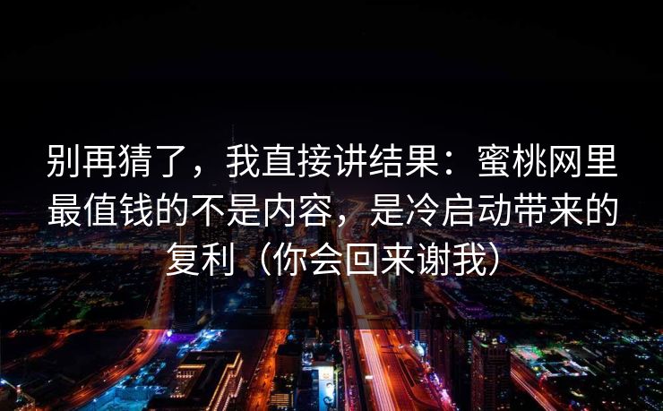 别再猜了，我直接讲结果：蜜桃网里最值钱的不是内容，是冷启动带来的复利（你会回来谢我）