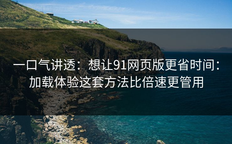 一口气讲透：想让91网页版更省时间：加载体验这套方法比倍速更管用