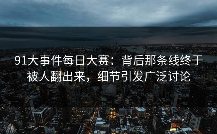 91大事件每日大赛：背后那条线终于被人翻出来，细节引发广泛讨论